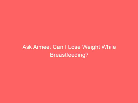 Ask Aimee: Can I Lose Weight While Breastfeeding? 1